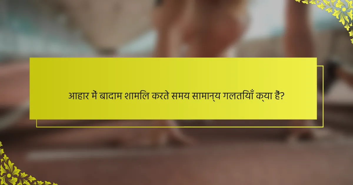 आहार में बादाम शामिल करते समय सामान्य गलतियाँ क्या हैं?