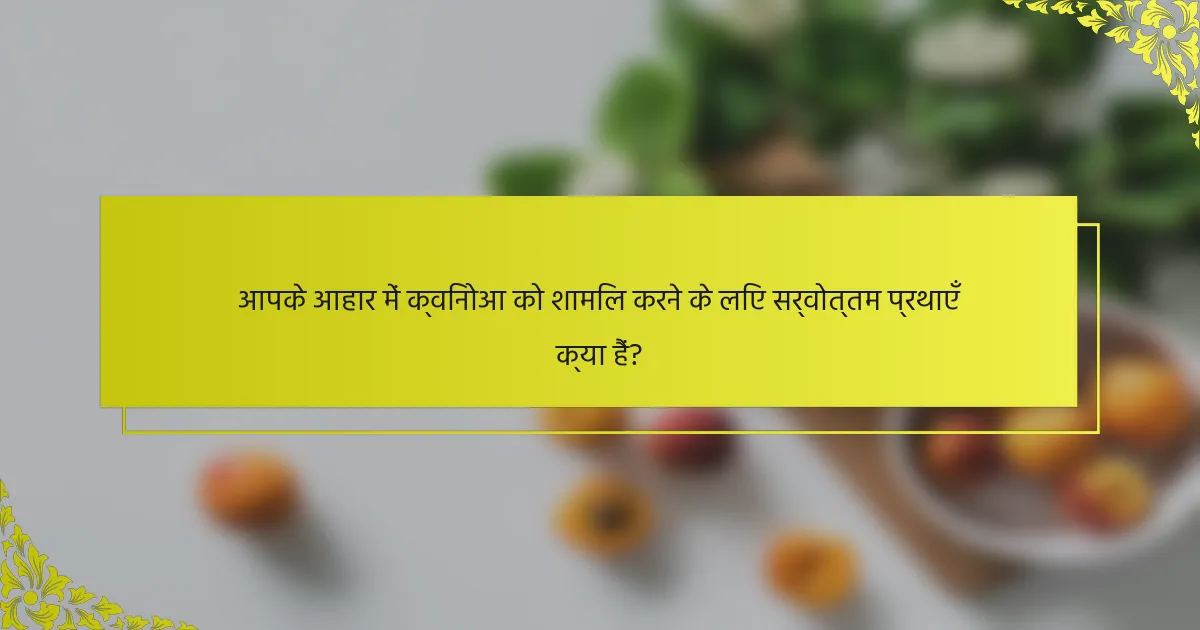 आपके आहार में क्विनोआ को शामिल करने के लिए सर्वोत्तम प्रथाएँ क्या हैं?