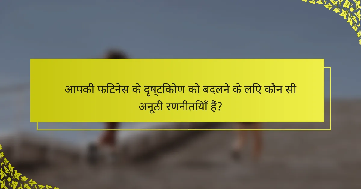 आपकी फिटनेस के दृष्टिकोण को बदलने के लिए कौन सी अनूठी रणनीतियाँ हैं?