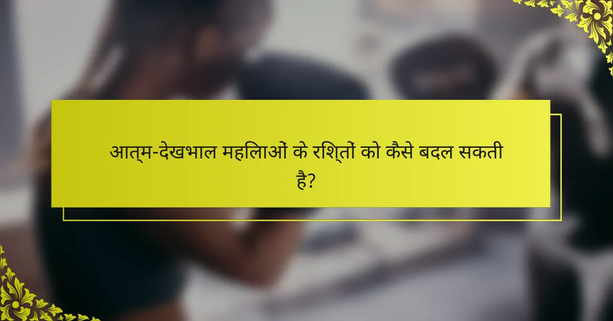 आत्म-देखभाल महिलाओं के रिश्तों को कैसे बदल सकती है?