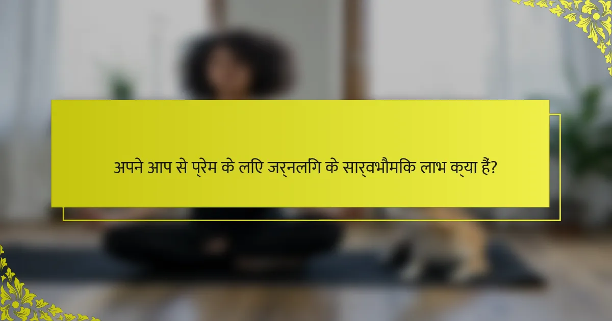 अपने आप से प्रेम के लिए जर्नलिंग के सार्वभौमिक लाभ क्या हैं?