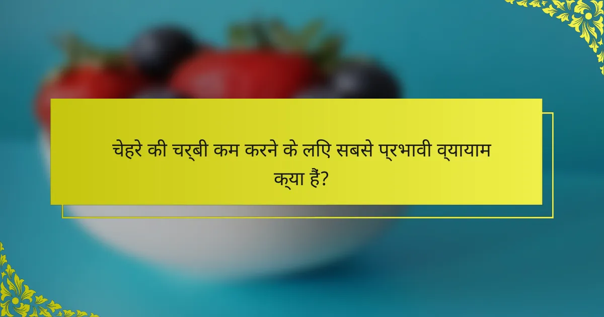 चेहरे की चर्बी कम करने के लिए सबसे प्रभावी व्यायाम क्या हैं?