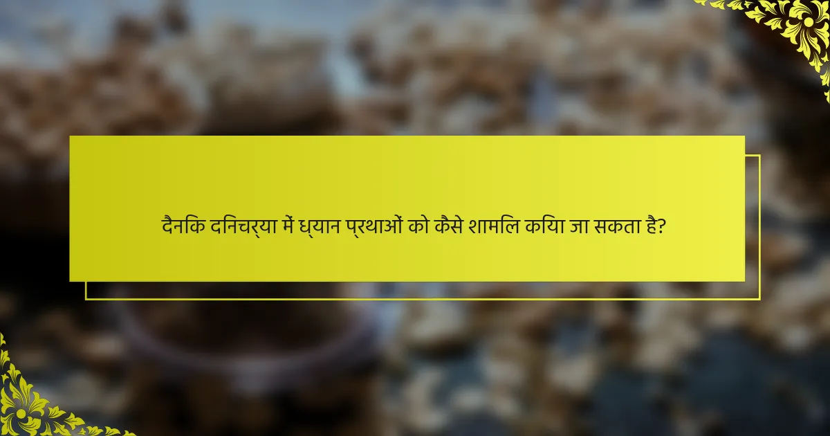 दैनिक दिनचर्या में ध्यान प्रथाओं को कैसे शामिल किया जा सकता है?