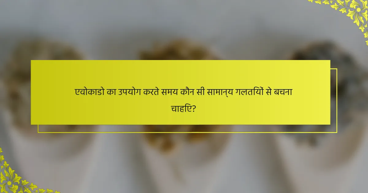एवोकाडो का उपयोग करते समय कौन सी सामान्य गलतियों से बचना चाहिए?