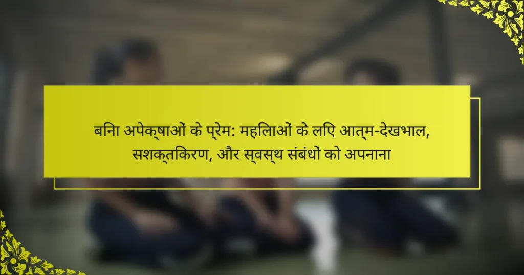 बिना अपेक्षाओं के प्रेम: महिलाओं के लिए आत्म-देखभाल, सशक्तिकरण, और स्वस्थ संबंधों को अपनाना