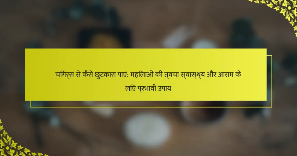 चिगर्स से कैसे छुटकारा पाएं: महिलाओं की त्वचा स्वास्थ्य और आराम के लिए प्रभावी उपाय