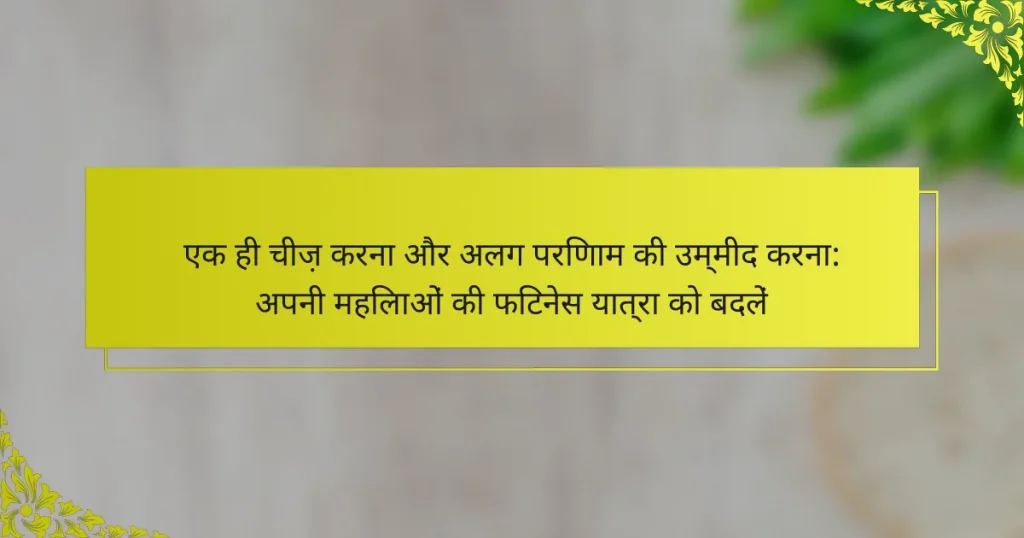 एक ही चीज़ करना और अलग परिणाम की उम्मीद करना: अपनी महिलाओं की फिटनेस यात्रा को बदलें