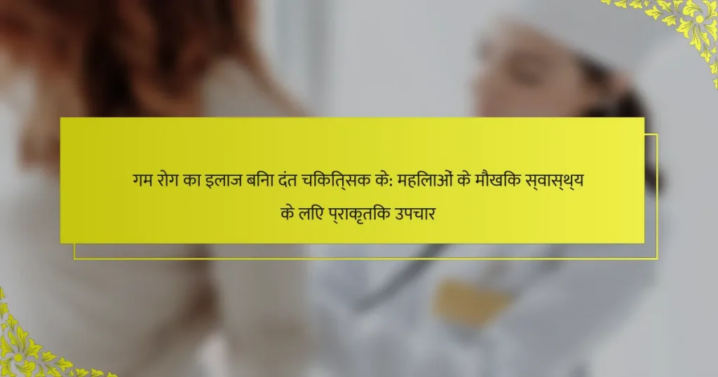 गम रोग का इलाज बिना दंत चिकित्सक के: महिलाओं के मौखिक स्वास्थ्य के लिए प्राकृतिक उपचार