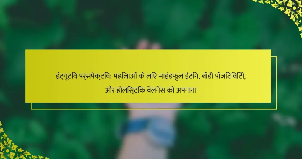 इंट्यूटिव पर्सपेक्टिव: महिलाओं के लिए माइंडफुल ईटिंग, बॉडी पॉजिटिविटी, और होलिस्टिक वेलनेस को अपनाना