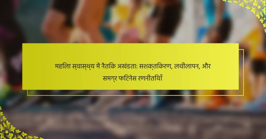महिला स्वास्थ्य में नैतिक अखंडता: सशक्तिकरण, लचीलापन, और समग्र फिटनेस रणनीतियाँ