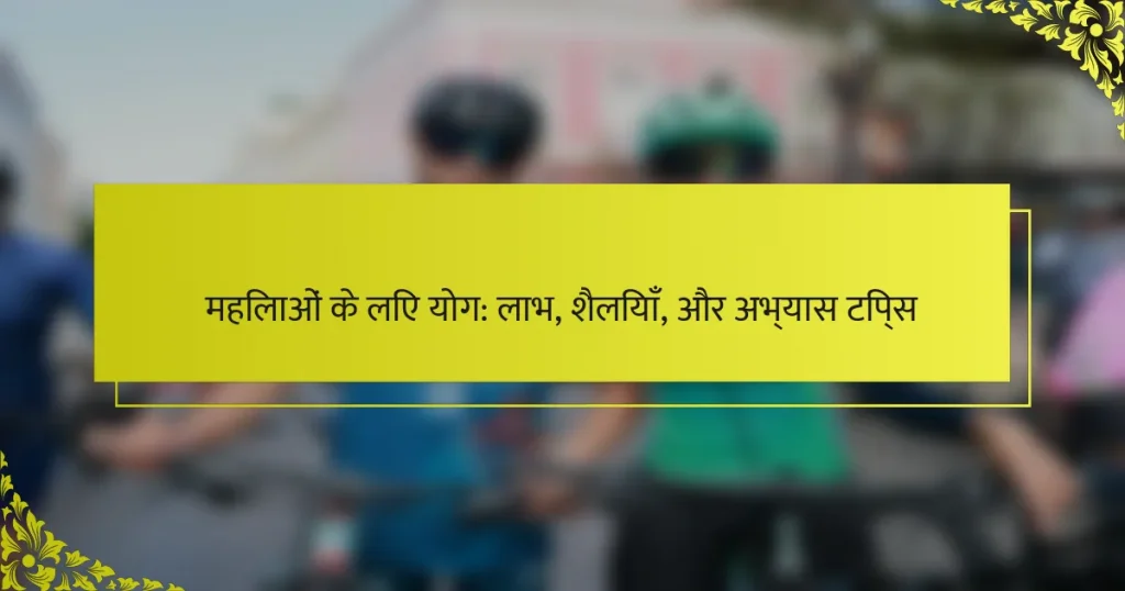 महिलाओं के लिए योग: लाभ, शैलियाँ, और अभ्यास टिप्स