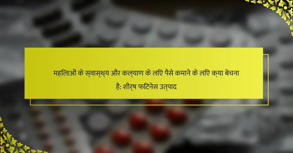 महिलाओं के स्वास्थ्य और कल्याण के लिए पैसे कमाने के लिए क्या बेचना है: शीर्ष फिटनेस उत्पाद