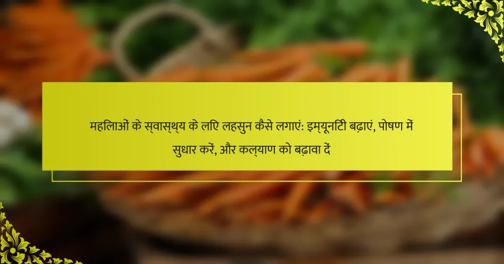 महिलाओं के स्वास्थ्य के लिए लहसुन कैसे लगाएं: इम्यूनिटी बढ़ाएं, पोषण में सुधार करें, और कल्याण को बढ़ावा दें