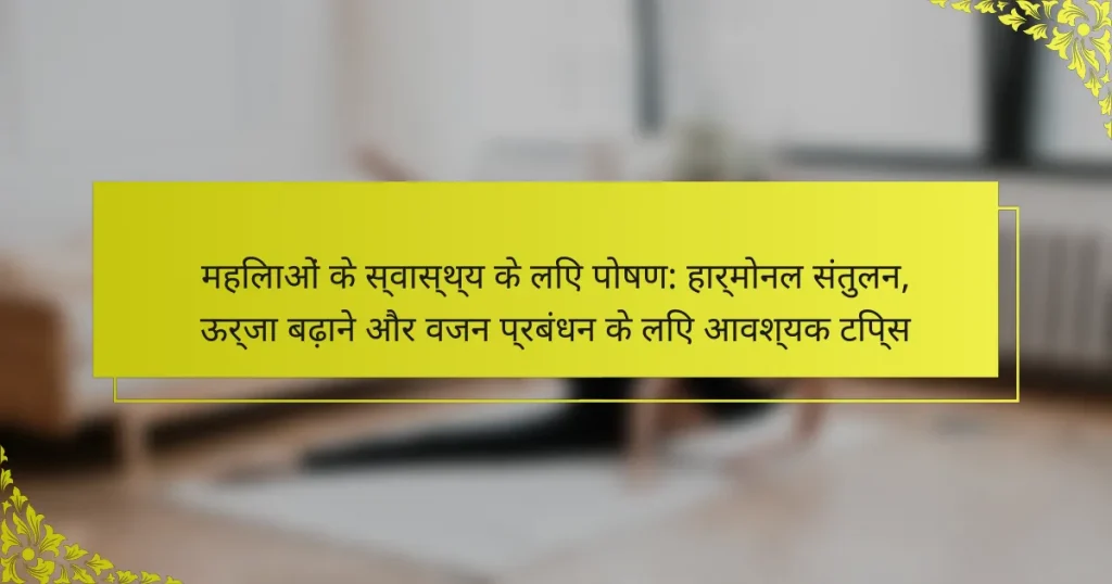 महिलाओं के स्वास्थ्य के लिए पोषण: हार्मोनल संतुलन, ऊर्जा बढ़ाने और वजन प्रबंधन के लिए आवश्यक टिप्स