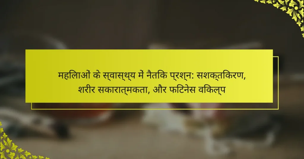 महिलाओं के स्वास्थ्य में नैतिक प्रश्न: सशक्तिकरण, शरीर सकारात्मकता, और फिटनेस विकल्प