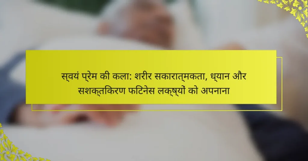स्वयं प्रेम की कला: शरीर सकारात्मकता, ध्यान और सशक्तिकरण फिटनेस लक्ष्यों को अपनाना