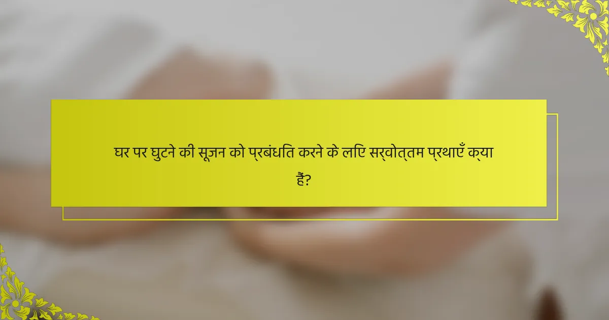 घर पर घुटने की सूजन को प्रबंधित करने के लिए सर्वोत्तम प्रथाएँ क्या हैं?