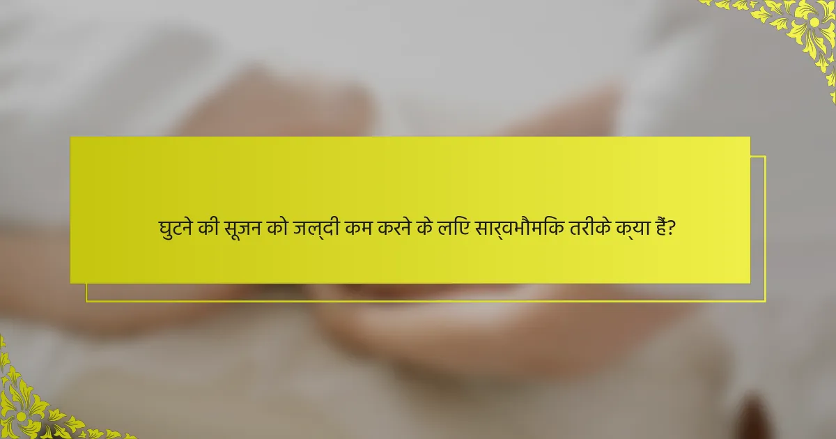 घुटने की सूजन को जल्दी कम करने के लिए सार्वभौमिक तरीके क्या हैं?