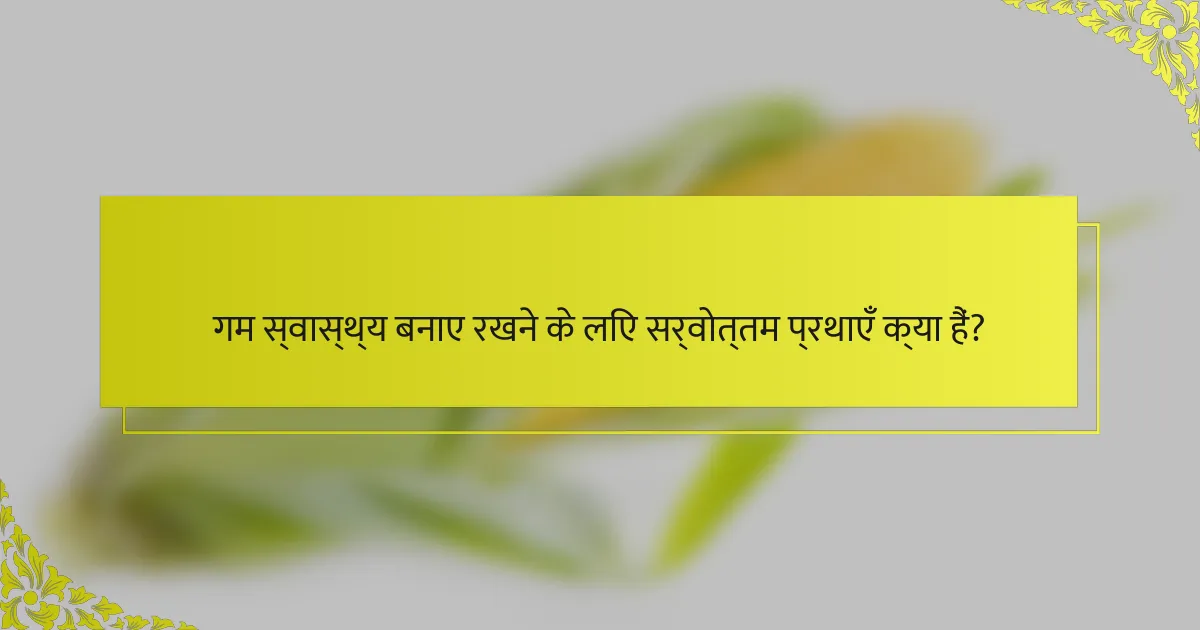 गम स्वास्थ्य बनाए रखने के लिए सर्वोत्तम प्रथाएँ क्या हैं?