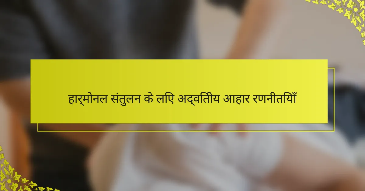 हार्मोनल संतुलन के लिए अद्वितीय आहार रणनीतियाँ