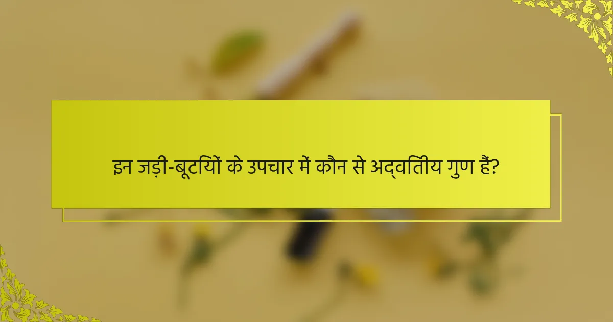 इन जड़ी-बूटियों के उपचार में कौन से अद्वितीय गुण हैं?
