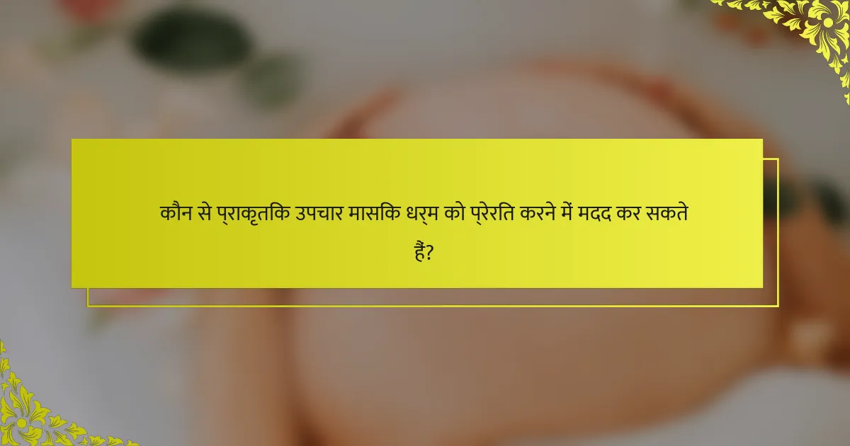 कौन से प्राकृतिक उपचार मासिक धर्म को प्रेरित करने में मदद कर सकते हैं?
