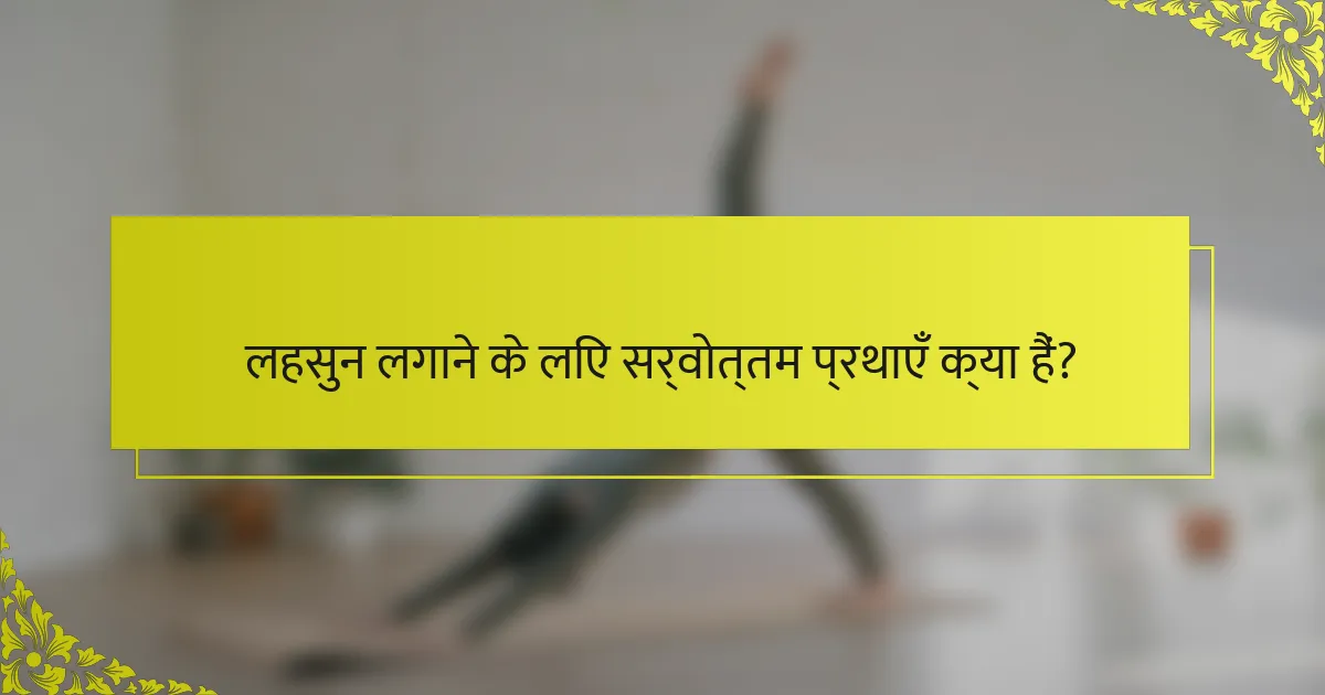 लहसुन लगाने के लिए सर्वोत्तम प्रथाएँ क्या हैं?