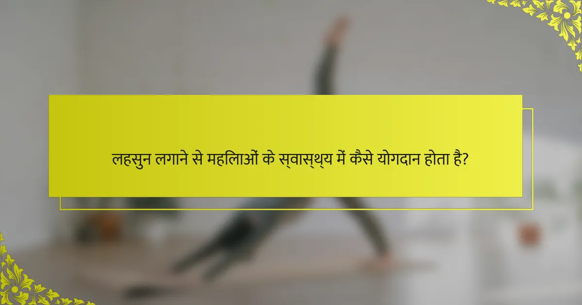 लहसुन लगाने से महिलाओं के स्वास्थ्य में कैसे योगदान होता है?