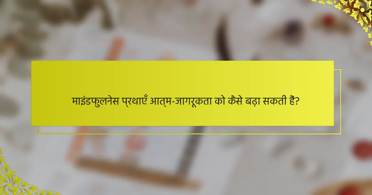 माइंडफुलनेस प्रथाएँ आत्म-जागरूकता को कैसे बढ़ा सकती हैं?