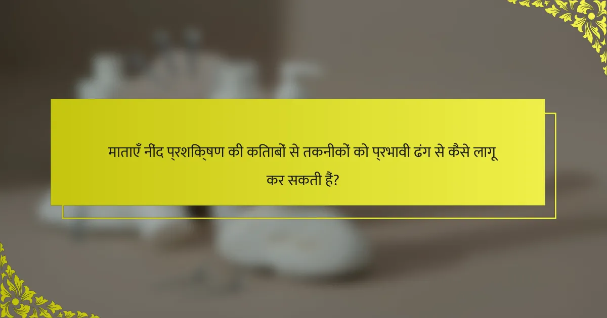 माताएँ नींद प्रशिक्षण की किताबों से तकनीकों को प्रभावी ढंग से कैसे लागू कर सकती हैं?