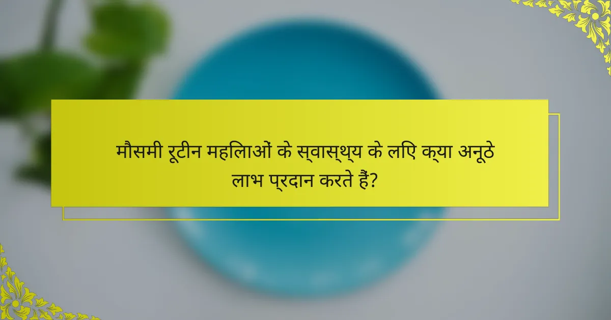 मौसमी रूटीन महिलाओं के स्वास्थ्य के लिए क्या अनूठे लाभ प्रदान करते हैं?