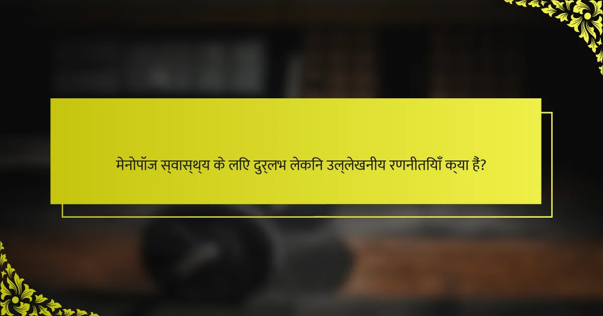 मेनोपॉज स्वास्थ्य के लिए दुर्लभ लेकिन उल्लेखनीय रणनीतियाँ क्या हैं?