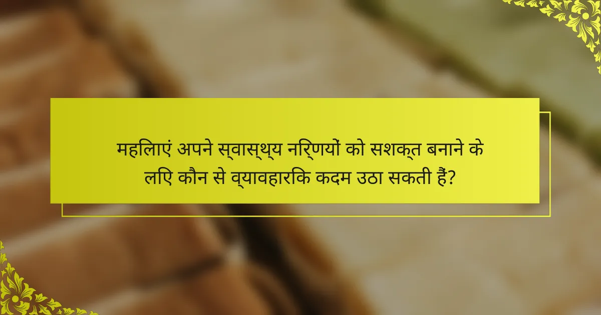 महिलाएं अपने स्वास्थ्य निर्णयों को सशक्त बनाने के लिए कौन से व्यावहारिक कदम उठा सकती हैं?