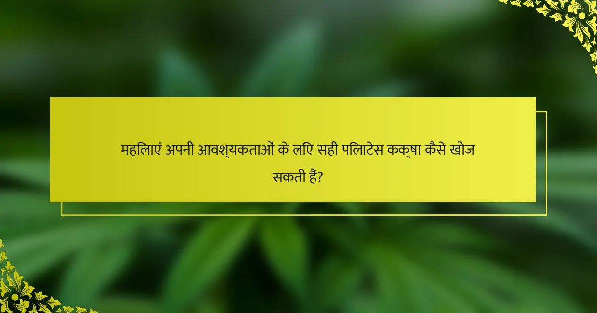 महिलाएं अपनी आवश्यकताओं के लिए सही पिलाटेस कक्षा कैसे खोज सकती हैं?