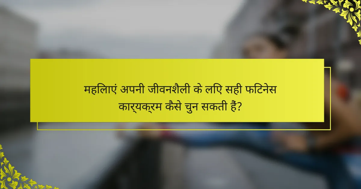 महिलाएं अपनी जीवनशैली के लिए सही फिटनेस कार्यक्रम कैसे चुन सकती हैं?