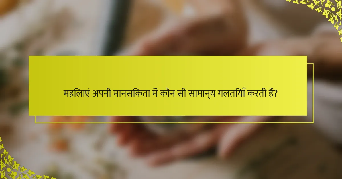 महिलाएं अपनी मानसिकता में कौन सी सामान्य गलतियाँ करती हैं?