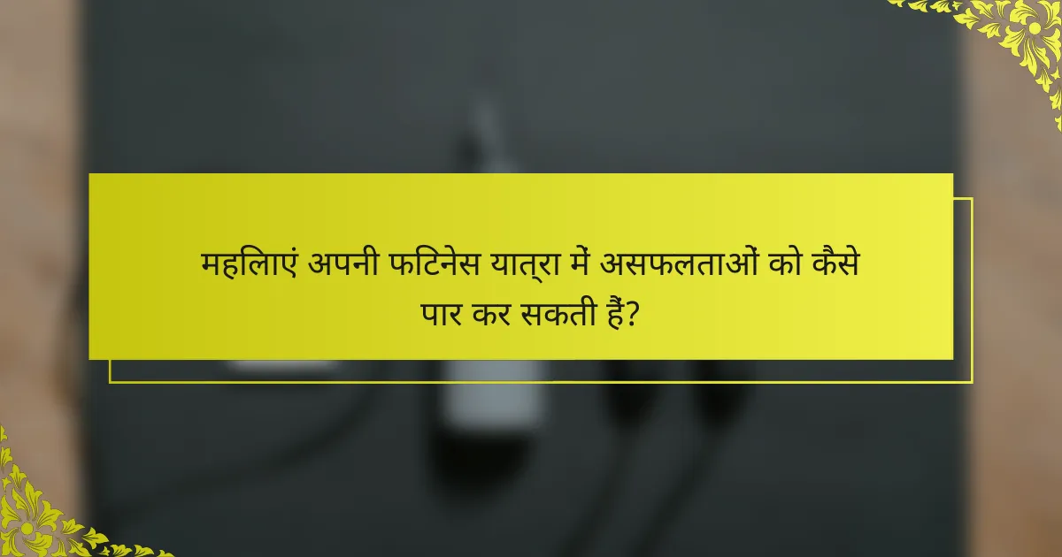 महिलाएं अपनी फिटनेस यात्रा में असफलताओं को कैसे पार कर सकती हैं?