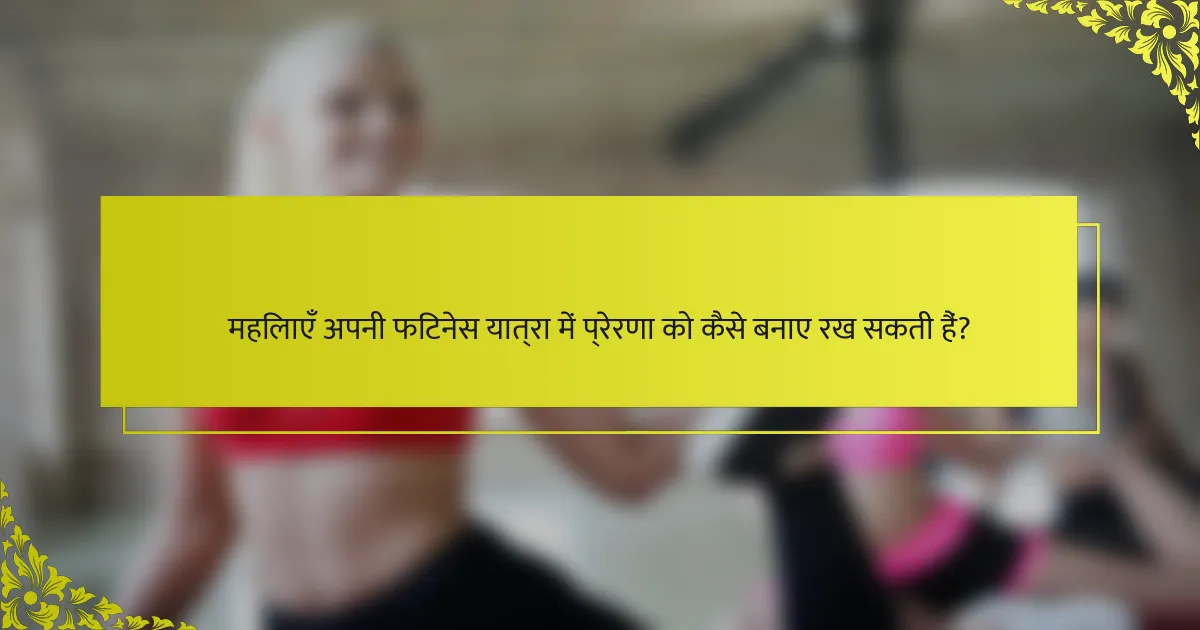 महिलाएँ अपनी फिटनेस यात्रा में प्रेरणा को कैसे बनाए रख सकती हैं?