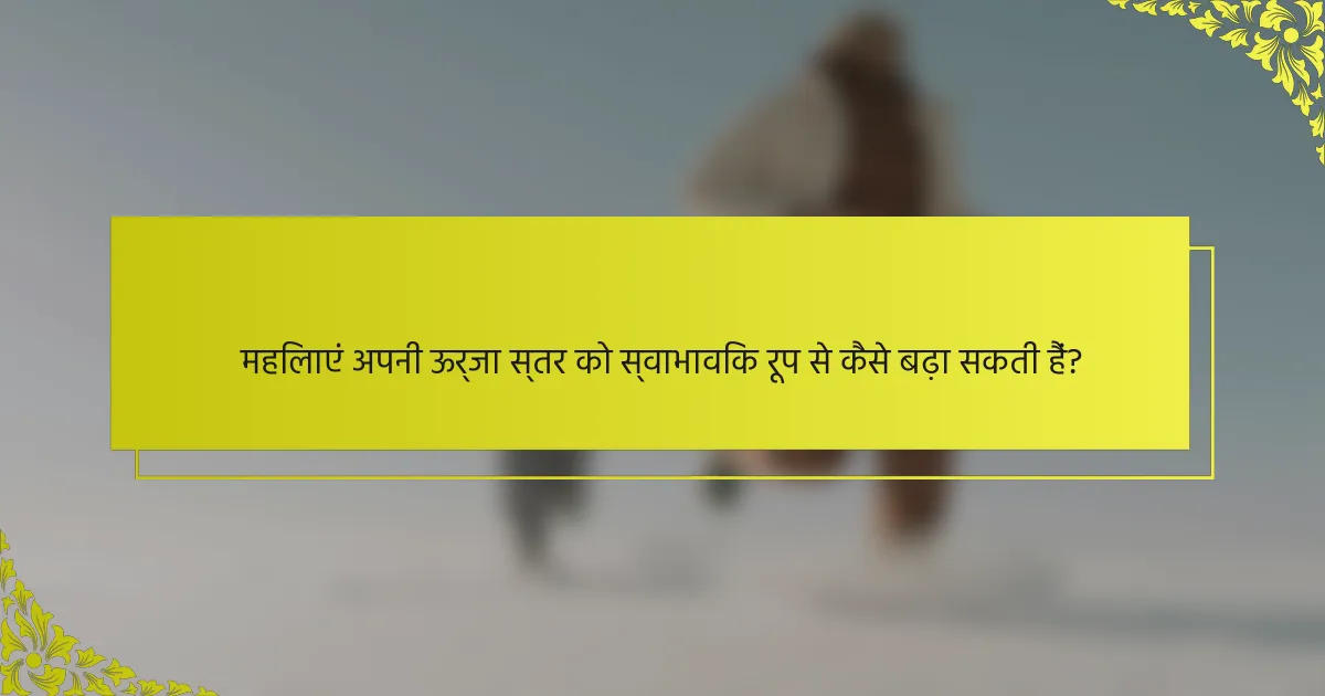 महिलाएं अपनी ऊर्जा स्तर को स्वाभाविक रूप से कैसे बढ़ा सकती हैं?