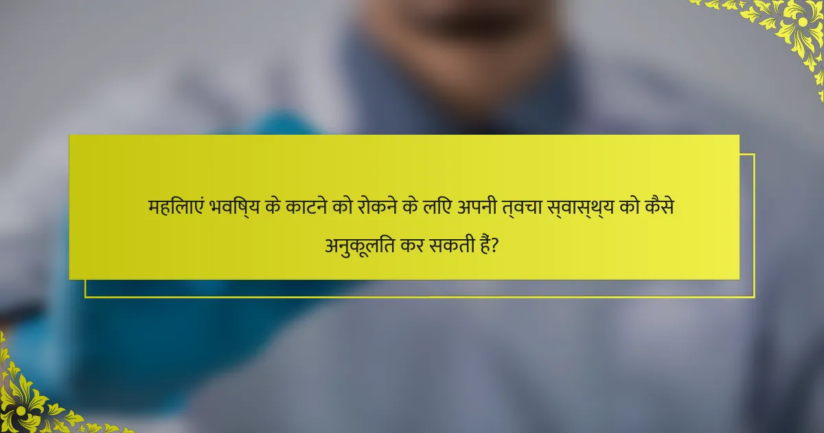 महिलाएं भविष्य के काटने को रोकने के लिए अपनी त्वचा स्वास्थ्य को कैसे अनुकूलित कर सकती हैं?