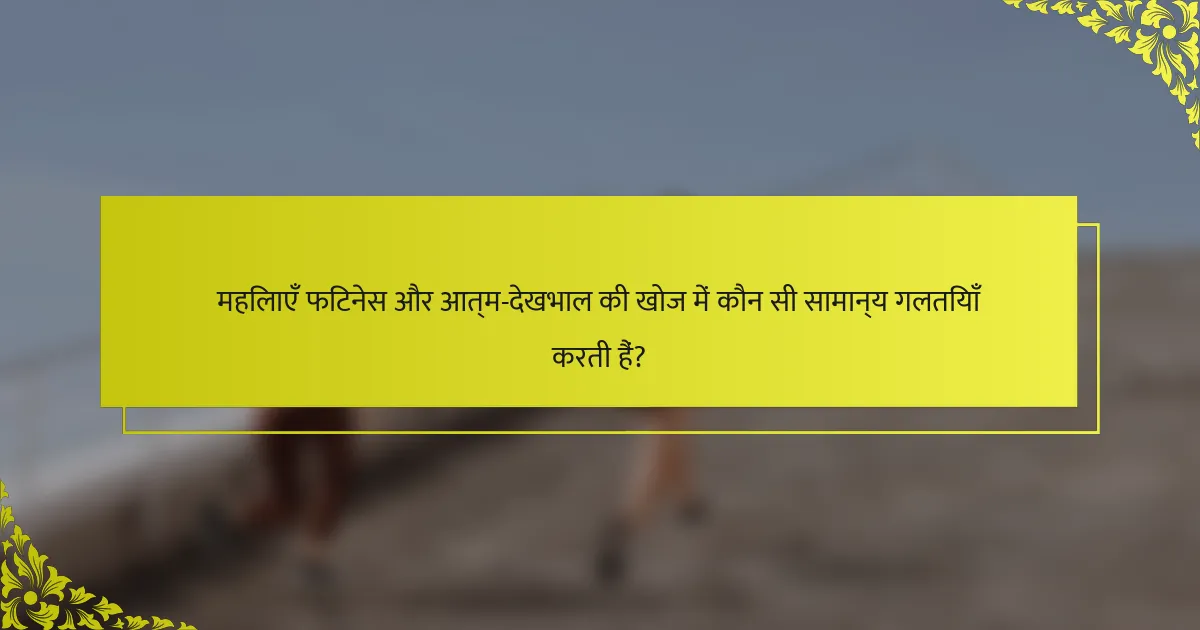 महिलाएँ फिटनेस और आत्म-देखभाल की खोज में कौन सी सामान्य गलतियाँ करती हैं?