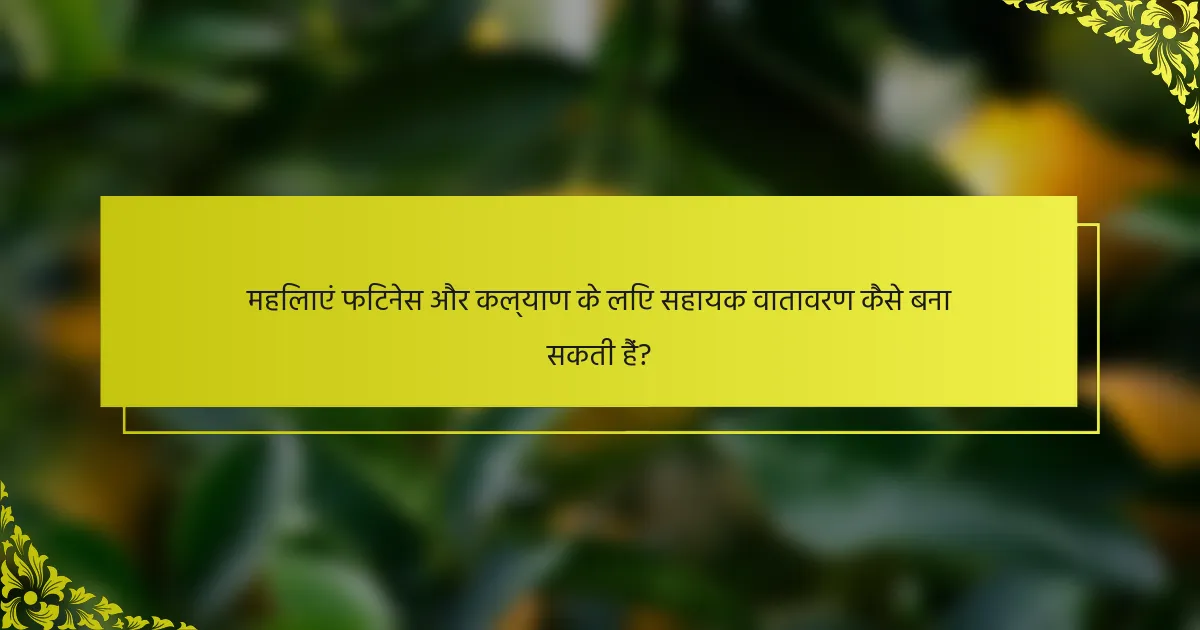 महिलाएं फिटनेस और कल्याण के लिए सहायक वातावरण कैसे बना सकती हैं?