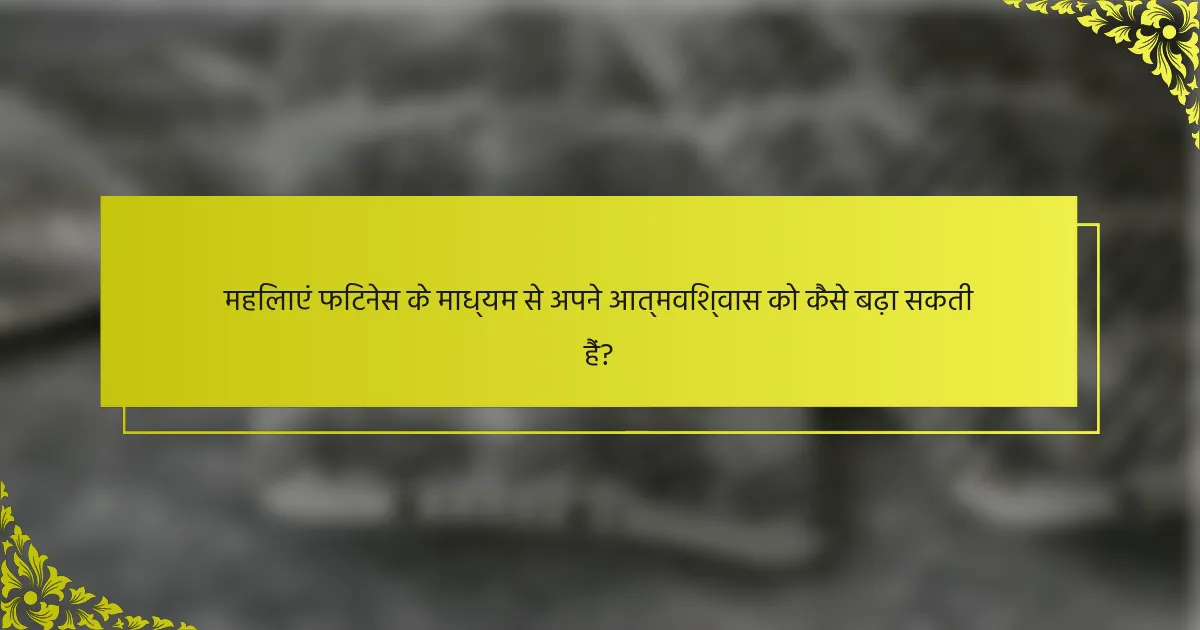 महिलाएं फिटनेस के माध्यम से अपने आत्मविश्वास को कैसे बढ़ा सकती हैं?