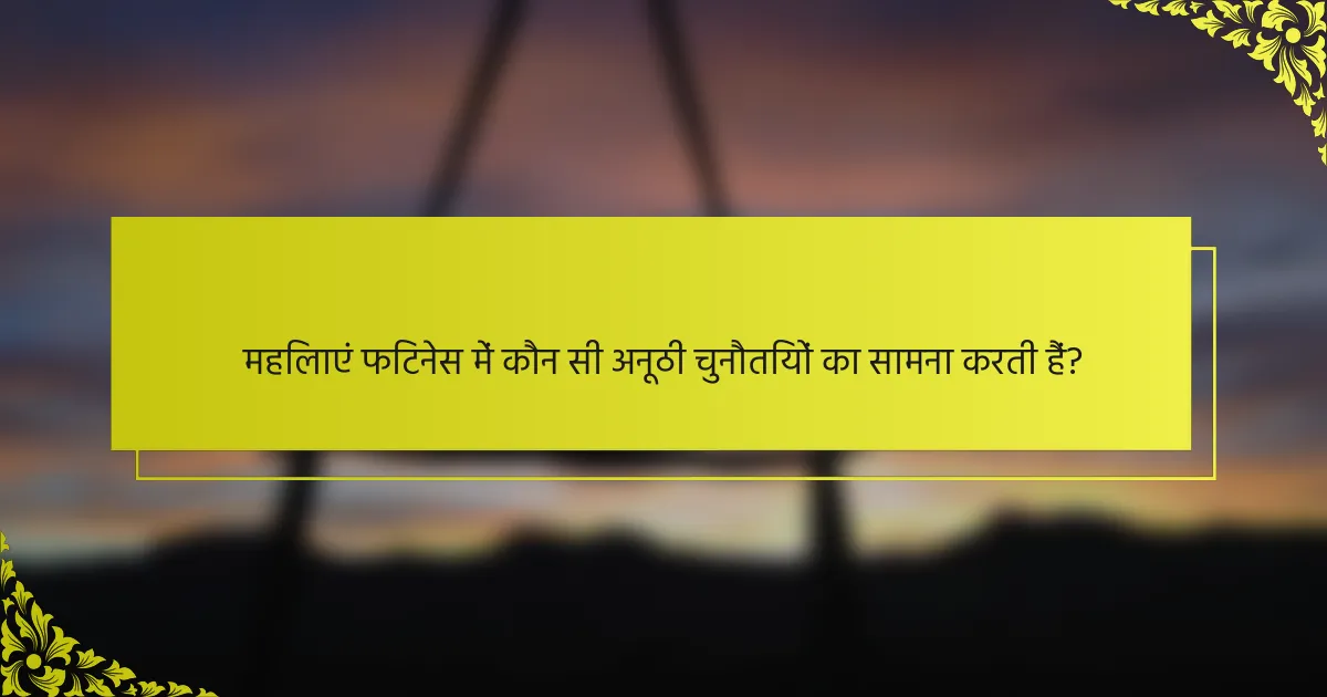 महिलाएं फिटनेस में कौन सी अनूठी चुनौतियों का सामना करती हैं?