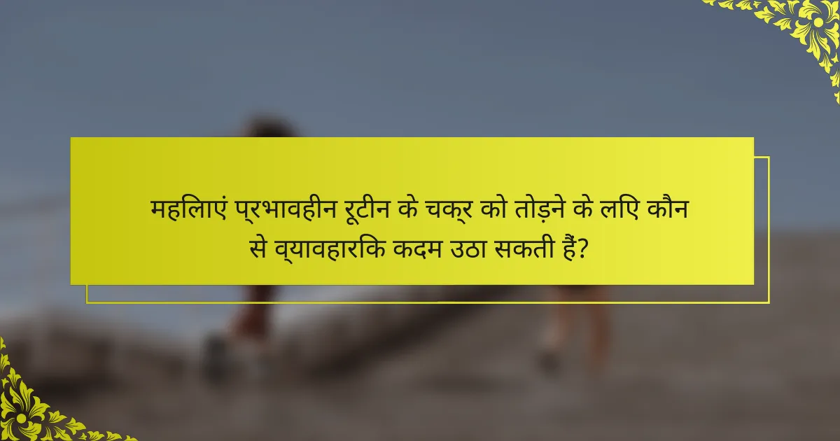 महिलाएं प्रभावहीन रूटीन के चक्र को तोड़ने के लिए कौन से व्यावहारिक कदम उठा सकती हैं?