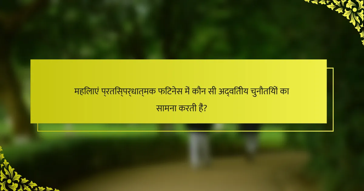 महिलाएं प्रतिस्पर्धात्मक फिटनेस में कौन सी अद्वितीय चुनौतियों का सामना करती हैं?