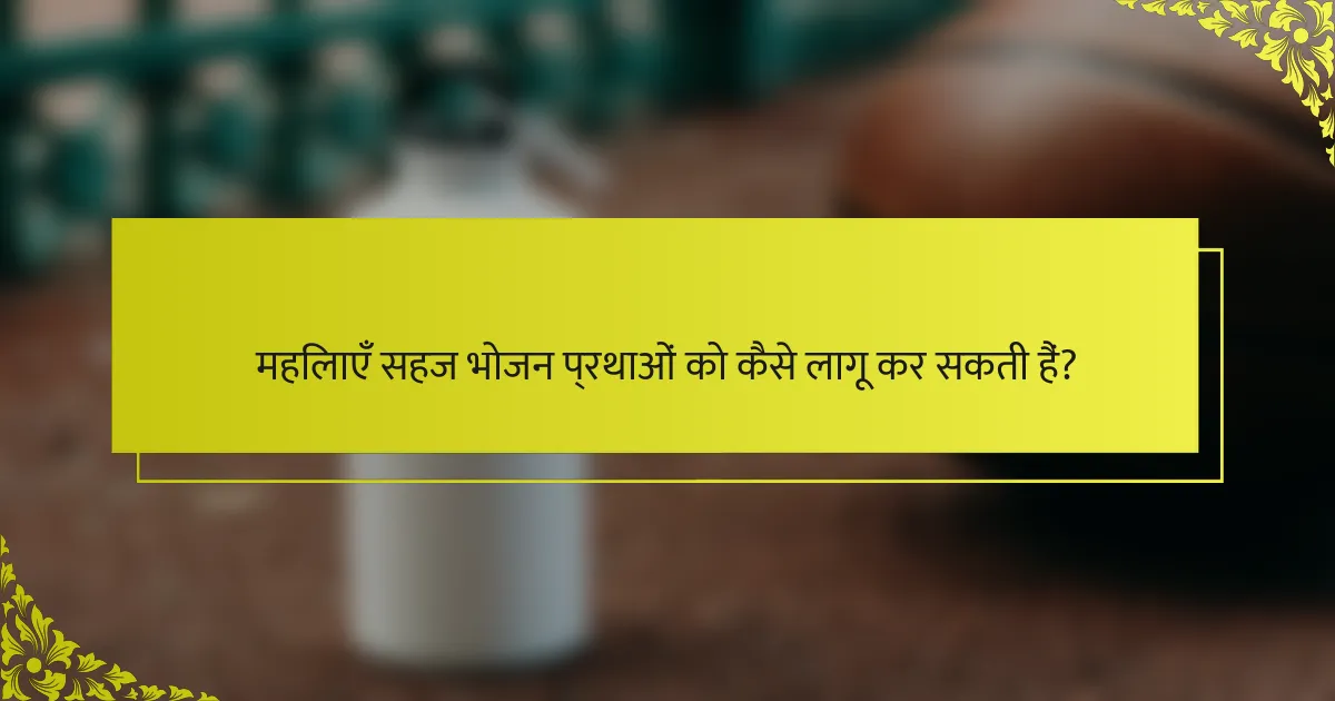 महिलाएँ सहज भोजन प्रथाओं को कैसे लागू कर सकती हैं?