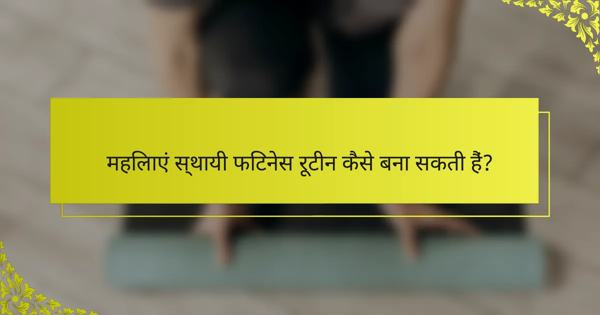 महिलाएं स्थायी फिटनेस रूटीन कैसे बना सकती हैं?