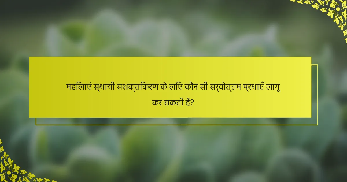 महिलाएं स्थायी सशक्तिकरण के लिए कौन सी सर्वोत्तम प्रथाएँ लागू कर सकती हैं?