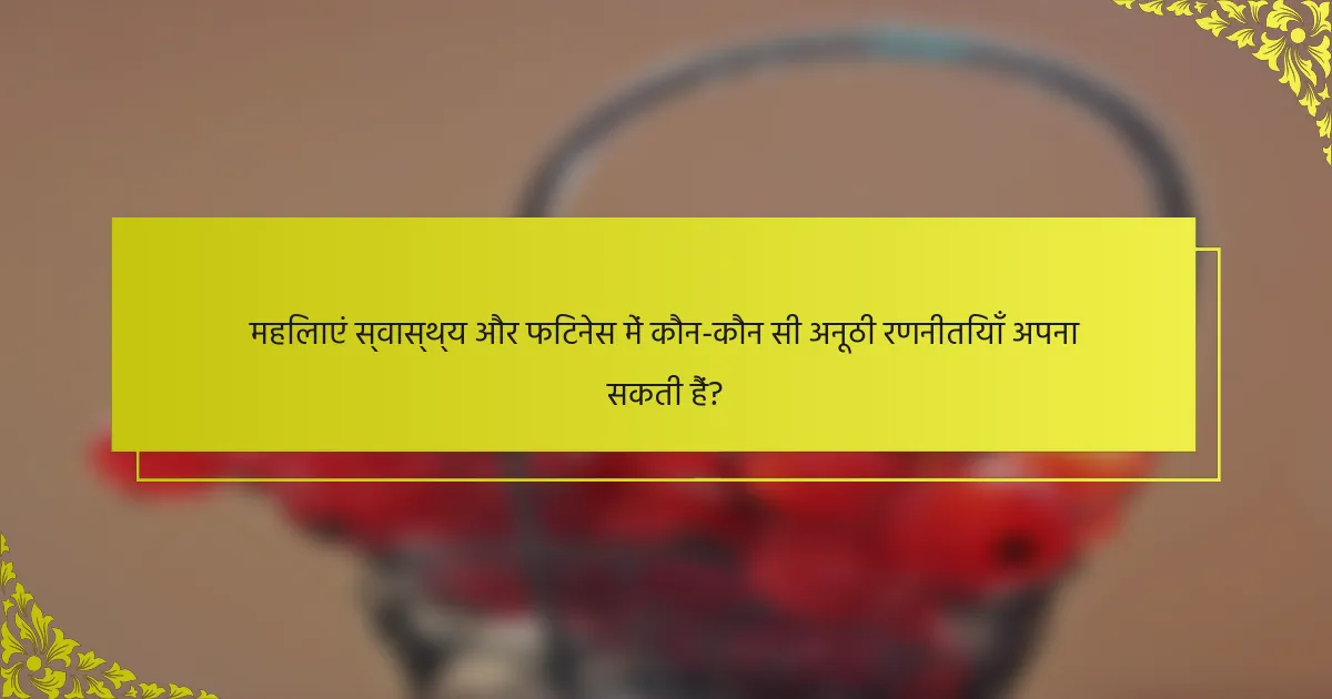 महिलाएं स्वास्थ्य और फिटनेस में कौन-कौन सी अनूठी रणनीतियाँ अपना सकती हैं?